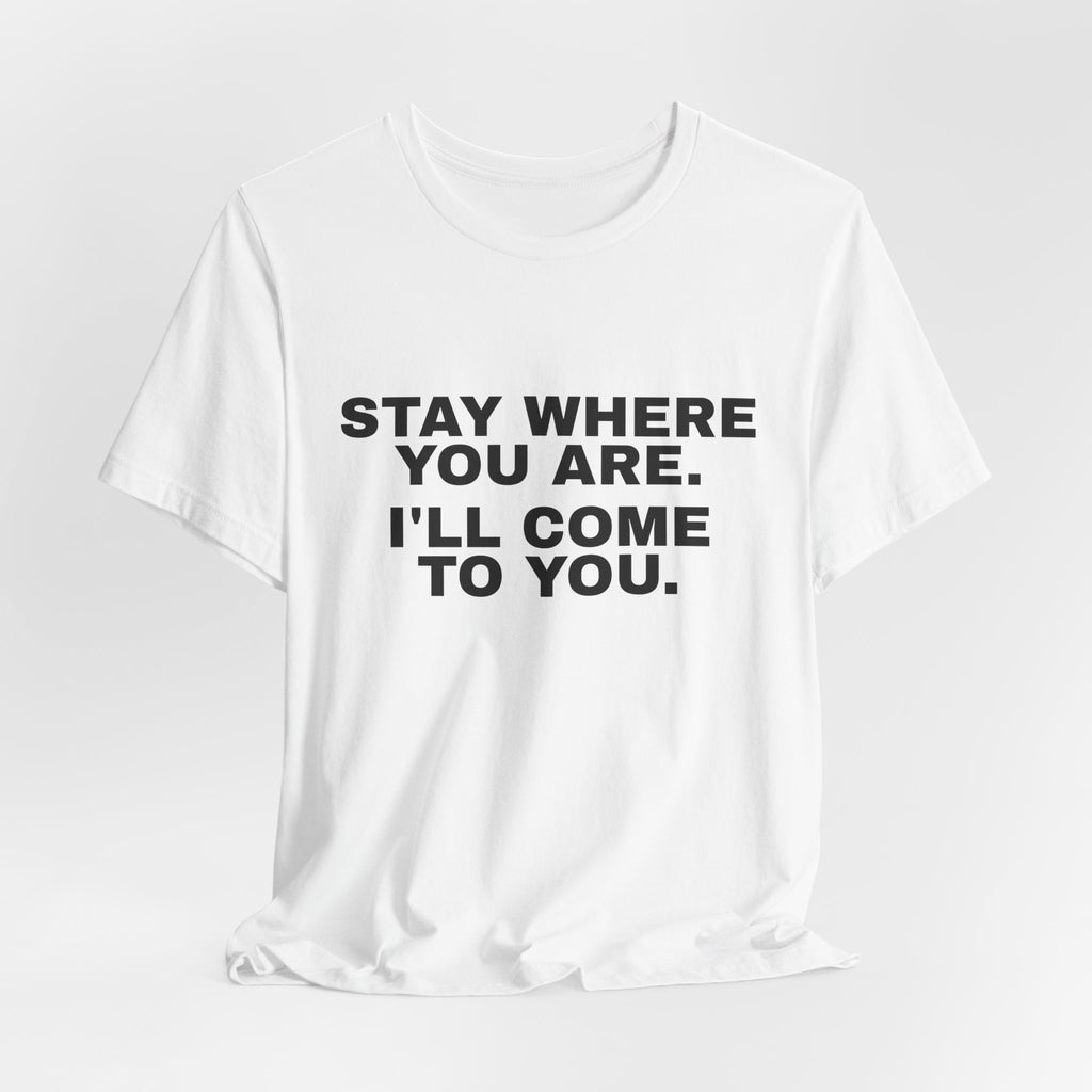 Stay Where You Are. I'll Come to You. Tee